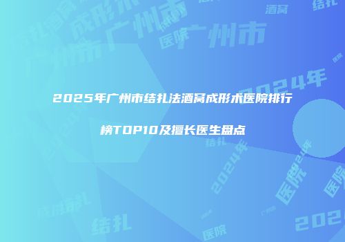 2025年广州市结扎法酒窝成形术医院排行榜TOP10及擅长医生盘点