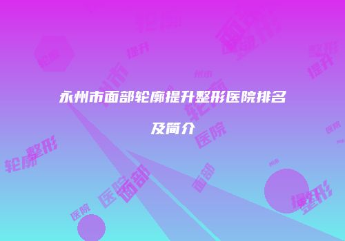 永州市面部轮廓提升整形医院排名及简介