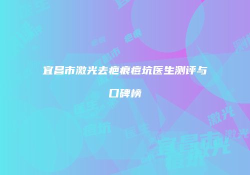 宜昌市激光去疤痕痘坑医生测评与口碑榜