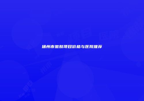 扬州市嫩肤项目价格与医院推荐
