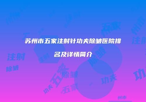 苏州市五家注射针功夫除皱医院排名及详情简介