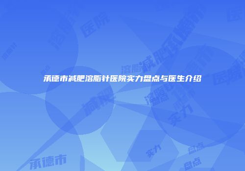 承德市减肥溶脂针医院实力盘点与医生介绍