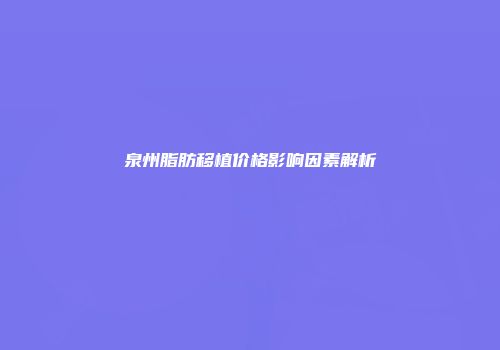 泉州脂肪移植价格影响因素解析