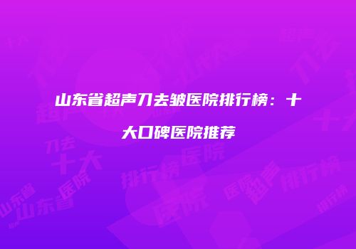 山东省超声刀去皱医院排行榜：十大口碑医院推荐