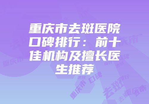 重庆市去斑医院口碑排行：前十佳机构及擅长医生推荐