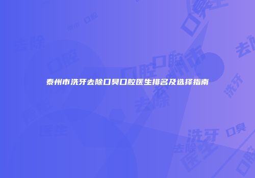 泰州市洗牙去除口臭口腔医生排名及选择指南