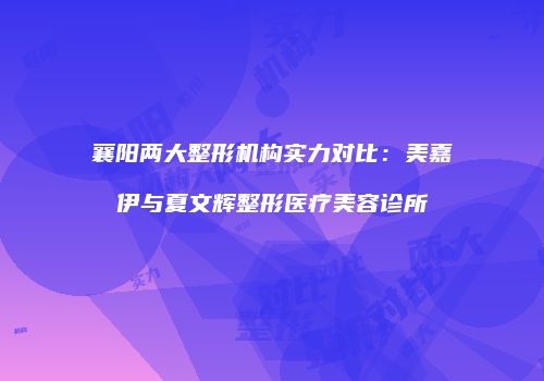 襄阳两大整形机构实力对比：美嘉伊与夏文辉整形医疗美容诊所