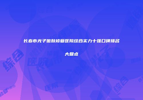 长春市光子嫩肤修复医院综合实力十强口碑排名大盘点