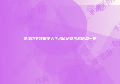 湘潭市下颌角肥大手术价格及医院信息一览