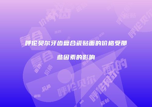 呼伦贝尔牙齿复合瓷贴面的价格受那些因素的影响