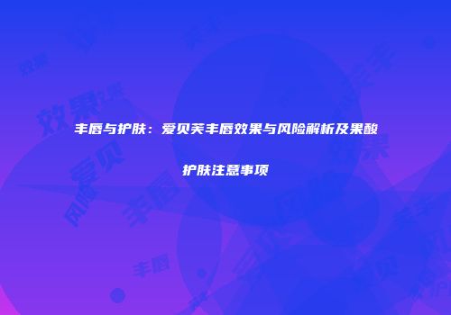 丰唇与护肤：爱贝芙丰唇效果与风险解析及果酸护肤注意事项