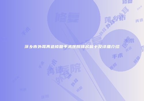 萍乡市外耳再造修复手术医院排名前十及详细介绍