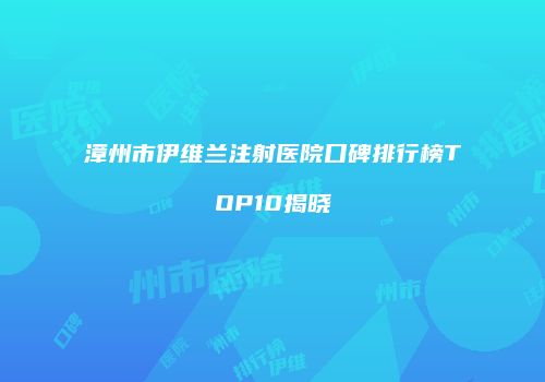 漳州市伊维兰注射医院口碑排行榜TOP10揭晓