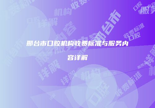 邢台市口腔机构收费标准与服务内容详解