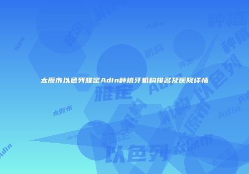太原市以色列雅定Adin种植牙机构排名及医院详情