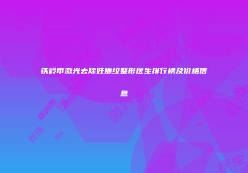 铁岭市激光去除妊娠纹整形医生排行榜及价格信息