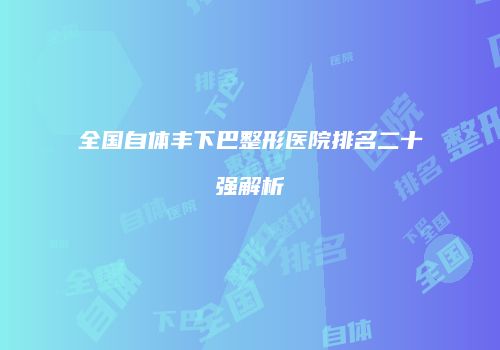 全国自体丰下巴整形医院排名二十强解析