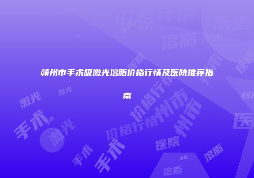赣州市手术吸激光溶脂价格行情及医院推荐指南
