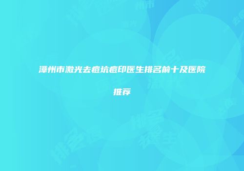 漳州市激光去痘坑痘印医生排名前十及医院推荐