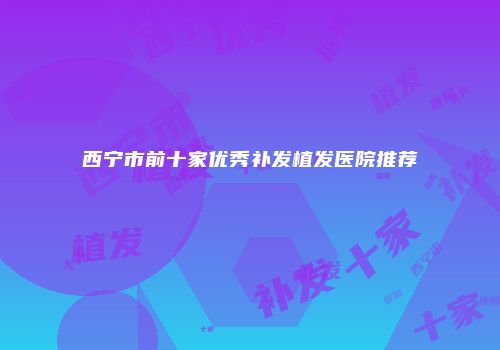 西宁市前十家优秀补发植发医院推荐