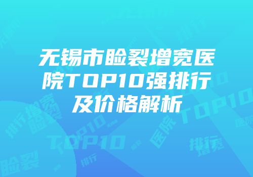 无锡市睑裂增宽医院TOP10强排行及价格解析