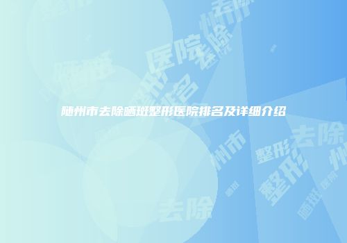 随州市去除晒斑整形医院排名及详细介绍
