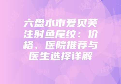 六盘水市爱贝芙注射鱼尾纹：价格、医院推荐与医生选择详解