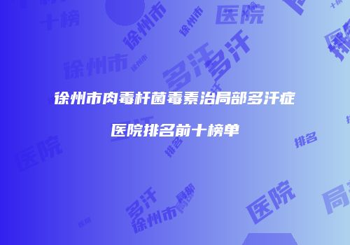 徐州市肉毒杆菌毒素治局部多汗症医院排名前十榜单