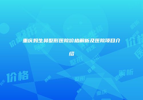 重庆妈生鼻整形医院价格解析及医院项目介绍