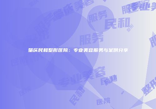 肇庆民和整形医院：专业美容服务与案例分享