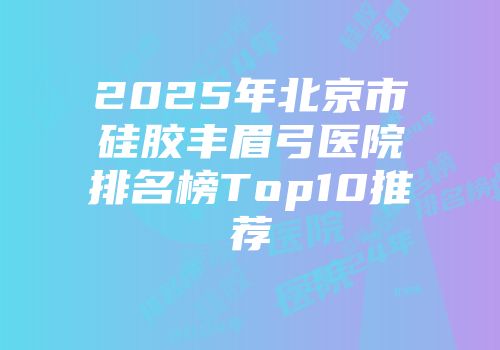 2025年北京市硅胶丰眉弓医院排名榜Top10推荐