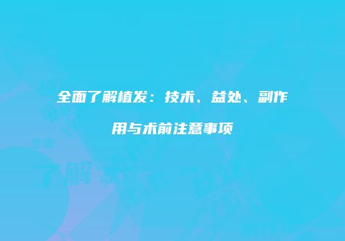 全面了解植发：技术、益处、副作用与术前注意事项
