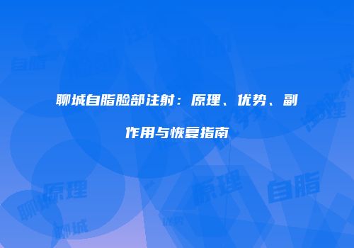 聊城自脂脸部注射：原理、优势、副作用与恢复指南