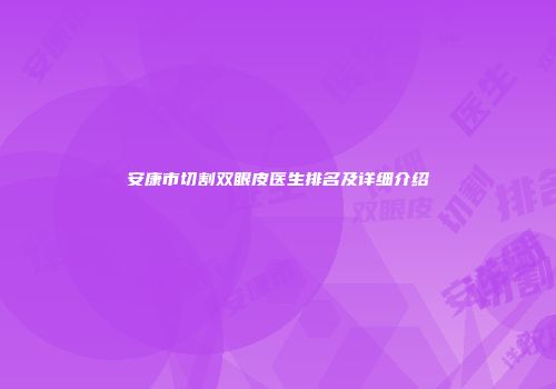 安康市切割双眼皮医生排名及详细介绍