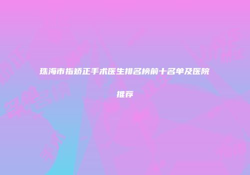 珠海市指矫正手术医生排名榜前十名单及医院推荐