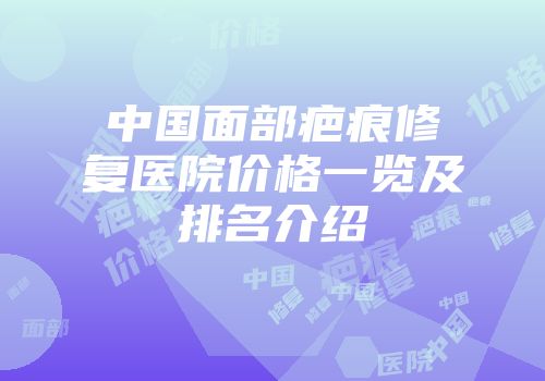 中国面部疤痕修复医院价格一览及排名介绍