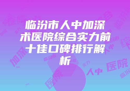 临汾市人中加深术医院综合实力前十佳口碑排行解析