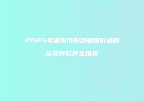 2025年信阳市胸部吸脂价格解析及医院医生推荐