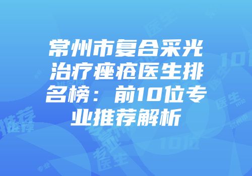 常州市复合采光治疗痤疮医生排名榜：前10位专业推荐解析