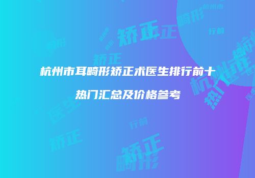 杭州市耳畸形矫正术医生排行前十热门汇总及价格参考