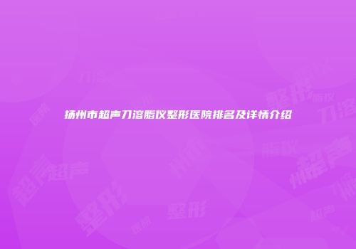 扬州市超声刀溶脂仪整形医院排名及详情介绍