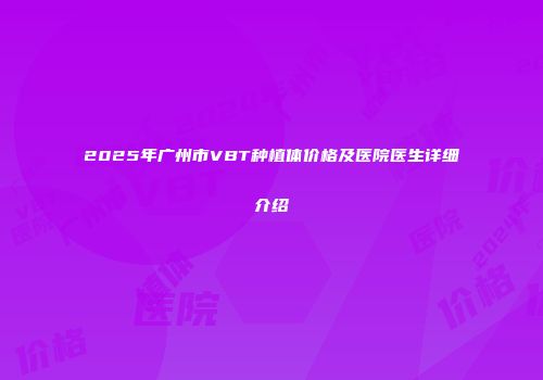 2025年广州市VBT种植体价格及医院医生详细介绍