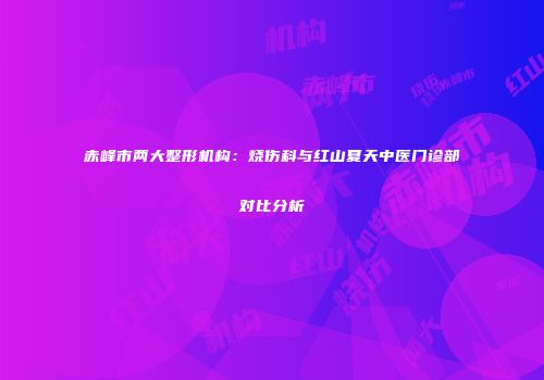 赤峰市两大整形机构：烧伤科与红山夏天中医门诊部对比分析