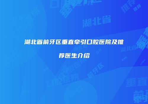 湖北省前牙区垂直牵引口腔医院及推荐医生介绍