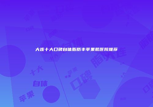 大连十大口碑自体脂肪丰苹果肌医院推荐