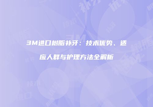 3M进口树脂补牙：技术优势、适应人群与护理方法全解析