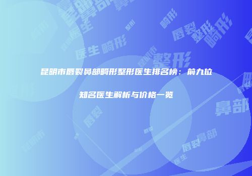 昆明市唇裂鼻部畸形整形医生排名榜：前九位知名医生解析与价格一览