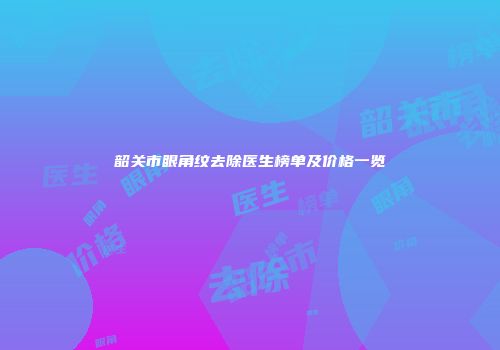 韶关市眼角纹去除医生榜单及价格一览