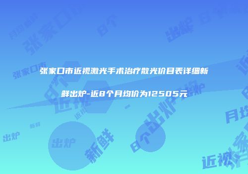 张家口市近视激光手术治疗散光价目表详细新鲜出炉-近8个月均价为12505元