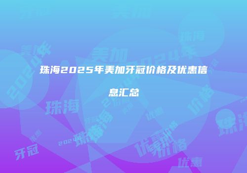 珠海2025年美加牙冠价格及优惠信息汇总